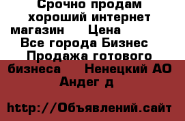 Срочно продам хороший интернет магазин.  › Цена ­ 4 600 - Все города Бизнес » Продажа готового бизнеса   . Ненецкий АО,Андег д.